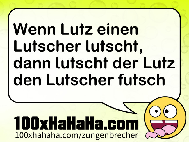 Wenn Lutz einen Lutscher lutscht, dann lutscht der Lutz den Lutscher futsch