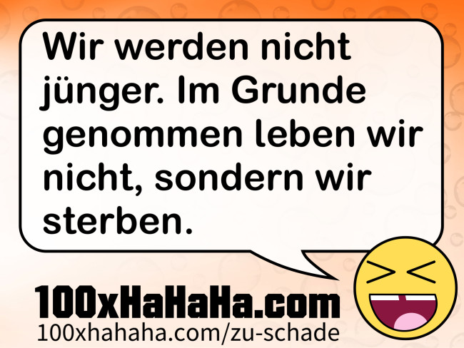 Wir werden nicht juenger. Im Grunde genommen leben wir nicht, sondern wir sterben.
