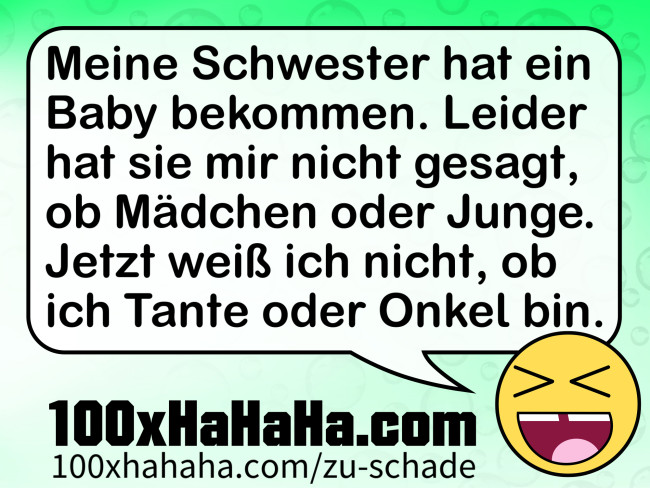 Meine Schwester hat ein Baby bekommen. Leider hat sie mir nicht gesagt, ob Maedchen oder Junge. Jetzt weiss ich nicht, ob ich Tante oder Onkel bin