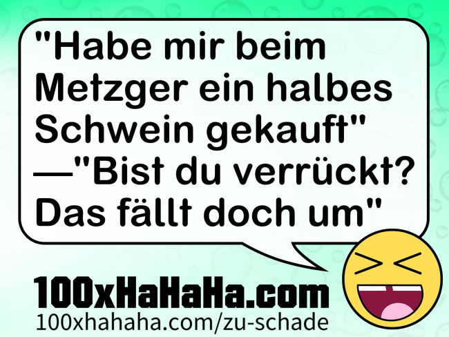 "Habe mir beim Metzger ein halbes Schwein gekauft" —"Bist du verrueckt? Das faellt doch um"
