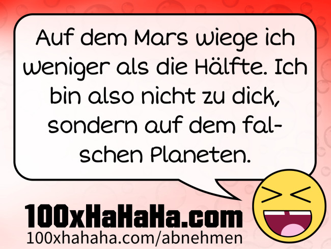 Auf dem Mars wiege ich weniger als die Haelfte. Ich bin also nicht zu dick, sondern auf dem falschen Planeten.