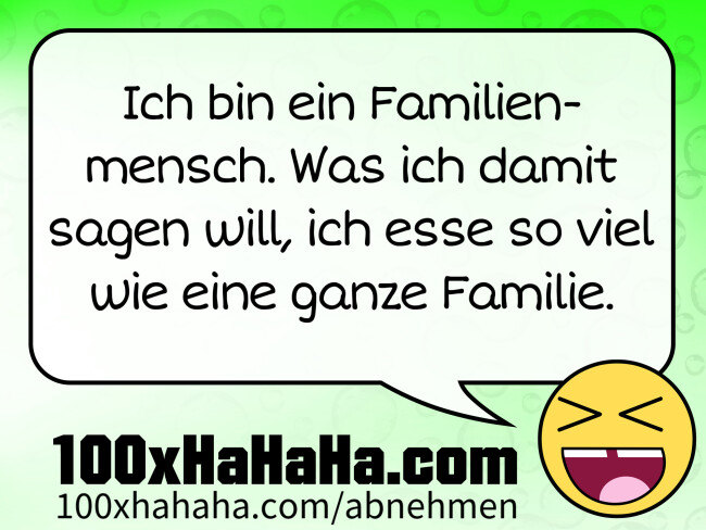 Ich bin ein Familienmensch. Was ich damit sagen will, ich esse so viel wie eine ganze Familie.