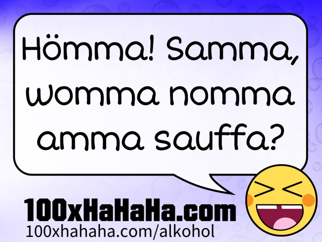 Hoemma! Samma, womma nomma amma sauffa?