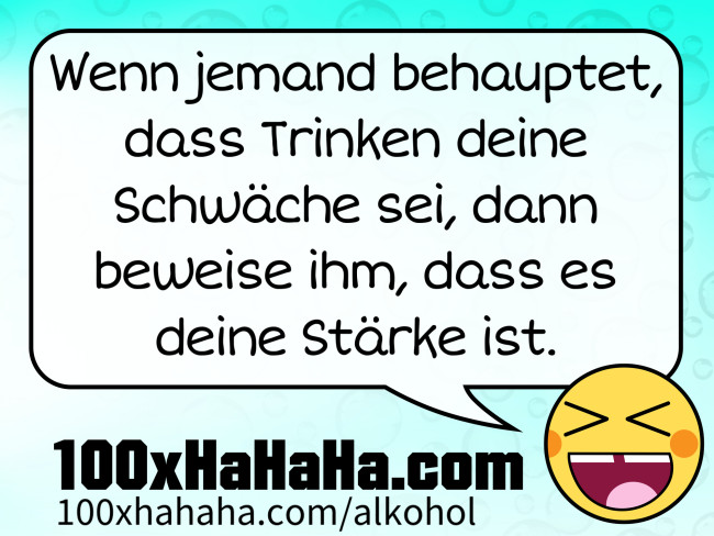 Wenn jemand behauptet, dass Trinken deine Schwaeche sei, dann beweise ihm, dass es deine Staerke ist.