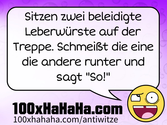 Sitzen zwei beleidigte Leberwuerste auf der Treppe. Schmeisst die eine die andere runter und sagt "So!"