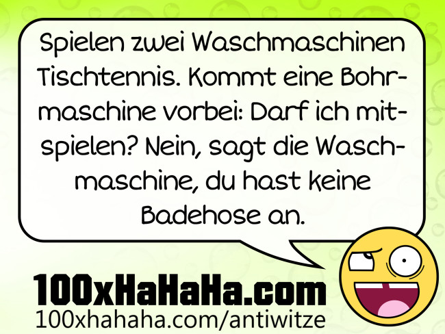 Spielen zwei Waschmaschinen Tischtennis. Kommt eine Bohrmaschine vorbei: Darf ich mitspielen? Nein, sagt die Waschmaschine, du hast keine Badehose an