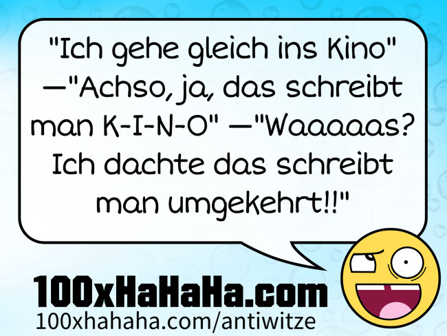 "Ich gehe gleich ins Kino" —"Achso, ja, das schreibt man K-I-N-O" —"Waaaaas? Ich dachte das schreibt man umgekehrt!!"