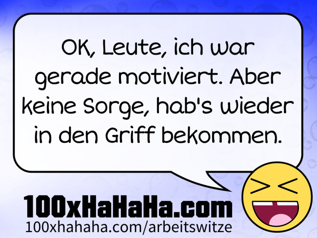 OK, Leute, ich war gerade motiviert. Aber keine Sorge, hab's wieder in den Griff bekommen.