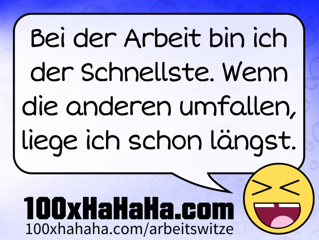 Bei der Arbeit bin ich der Schnellste. Wenn die anderen umfallen, liege ich schon laengst.