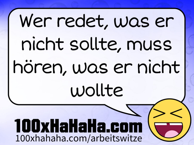 Wer redet, was er nicht sollte, muss hoeren, was er nicht wollte