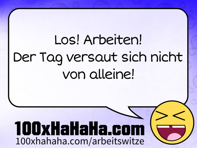 Los! Arbeiten! / Der Tag versaut sich nicht / von alleine!