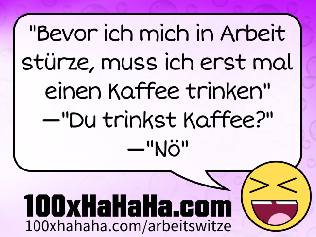 "Bevor ich mich in Arbeit stuerze, muss ich erst mal einen Kaffee trinken" —"Du trinkst Kaffee?" —"Noe"