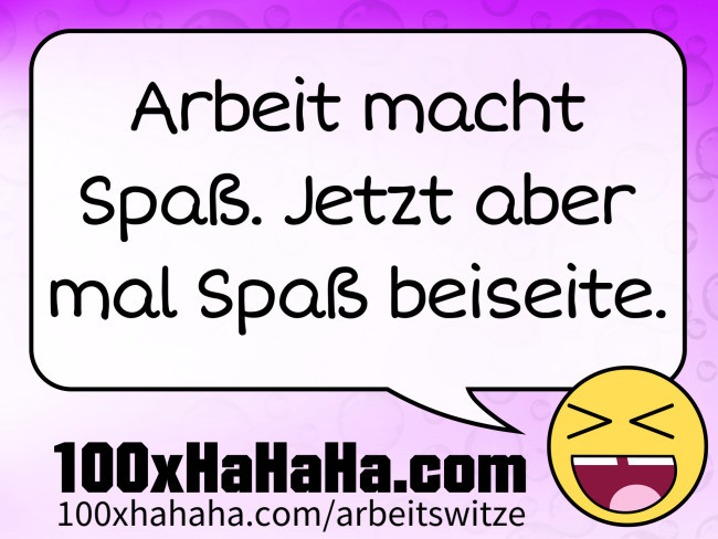 Arbeit macht Spass. Jetzt aber mal Spass beiseite.