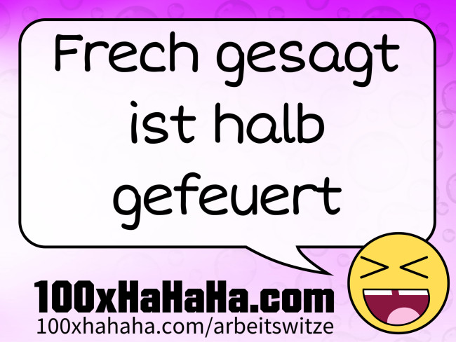 Frech gesagt ist halb gefeuert