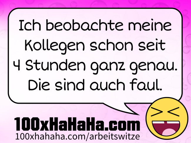Ich beobachte meine Kollegen schon seit 4 Stunden ganz genau. Die sind auch faul.