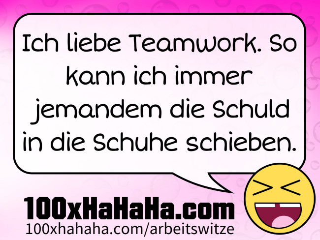 Ich liebe Teamwork. So kann ich immer jemandem die Schuld in die Schuhe schieben.