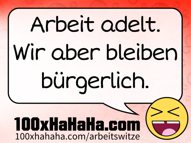 Arbeit adelt. Wir aber bleiben buergerlich