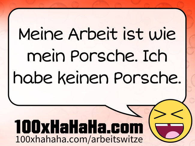 Meine Arbeit ist wie mein Porsche. Ich habe keinen Porsche.