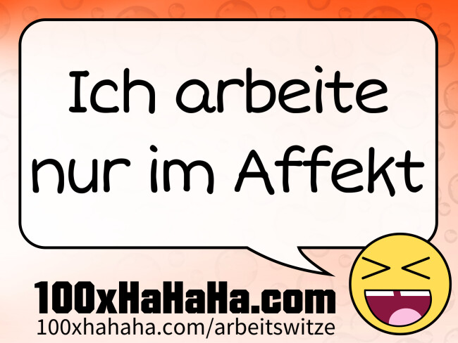 Ich arbeite nur im Affekt