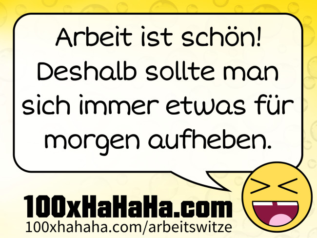 Arbeit ist schoen! Deshalb sollte man sich immer etwas fuer morgen aufheben.