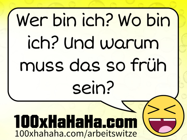 Wer bin ich? Wo bin ich? Und warum muss das so frueh sein?