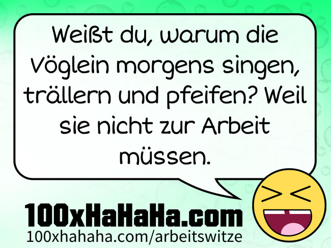 Weisst du, warum die Voeglein morgens singen, traellern und pfeifen? Weil sie nicht zur Arbeit muessen.