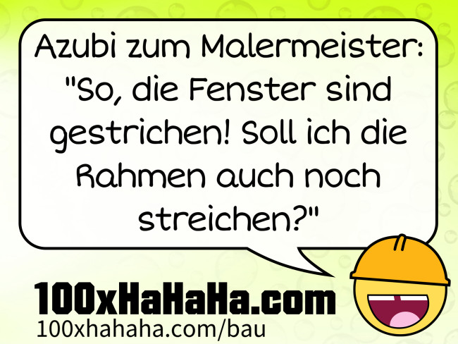 Azubi zum Malermeister: "So, die Fenster sind gestrichen! Soll ich die Rahmen auch noch streichen?"
