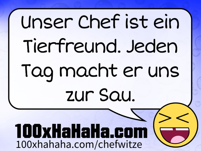 Unser Chef ist ein Tierfreund. Jeden Tag macht er uns zur Sau.