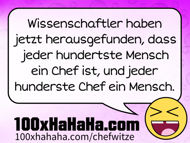 Wissenschaftler haben jetzt herausgefunden, dass jeder hundertste Mensch ein Chef ist, und jeder hunderste Chef ein Mensch.