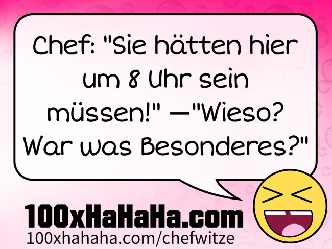 Chef: "Sie haetten hier um 8 Uhr sein muessen!" —"Wieso? War was Besonderes?"