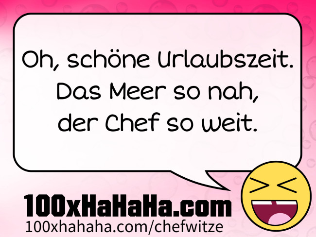 Oh, schoene Urlaubszeit. / Das Meer so nah, / der Chef so weit.