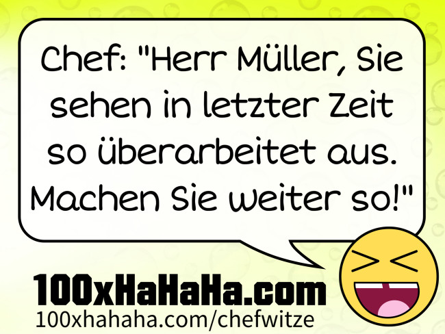 Chef: "Herr Mueller, Sie sehen in letzter Zeit so ueberarbeitet aus. Machen Sie weiter so!"