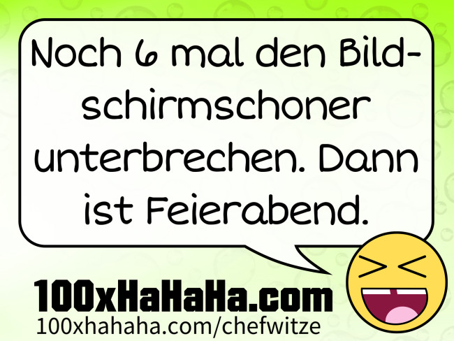 Noch 6 mal den Bildschirmschoner unterbrechen. Dann ist Feierabend