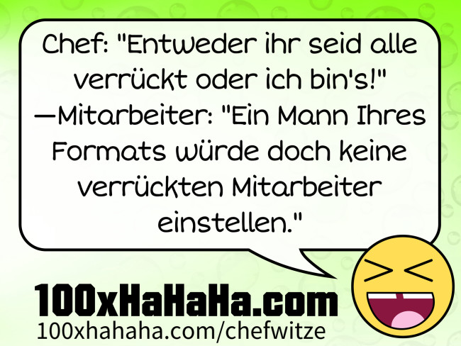 Chef: "Entweder ihr seid alle verrückt oder ich bin's!" —Mitarbeiter: "Ein Mann Ihres Formats würde doch keine verrückten Mitarbeiter einstellen." Chef: "Entweder ihr seid alle verrueckt oder ich bin's!" —Mitarbeiter: "Ein Mann Ihres Formats wuerde doch keine verrueckten Mitarbeiter einstellen."