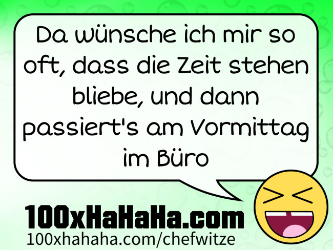 Da wuensche ich mir so oft, dass die Zeit stehen bliebe, und dann passiert's am Vormittag im Buero