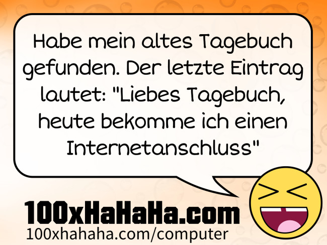Habe mein altes Tagebuch gefunden. Der letzte Eintrag lautet: "Liebes Tagebuch, heute bekomme ich einen Internetanschluss"
