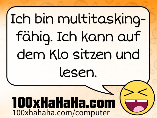 Ich bin multitaskingfaehig. Ich kann auf dem Klo sitzen und lesen.