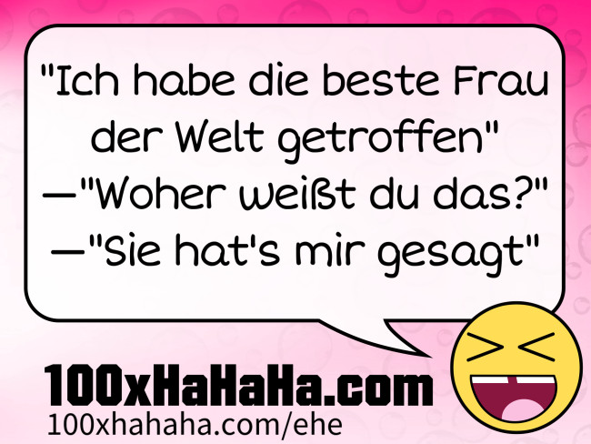 "Ich habe die beste Frau der Welt getroffen" —"Woher weisst du das?" —"Sie hat's mir gesagt"