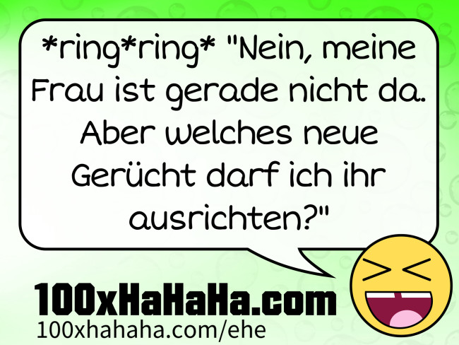 *ring*ring* "Nein, meine Frau ist gerade nicht da. Aber welches neue Geruecht darf ich ihr ausrichten?"