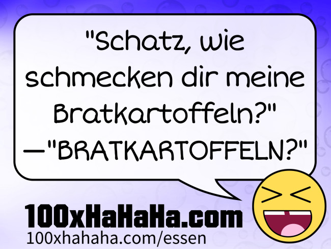 "Schatz, wie schmecken dir meine Bratkartoffeln?" —"BRATKARTOFFELN?"
