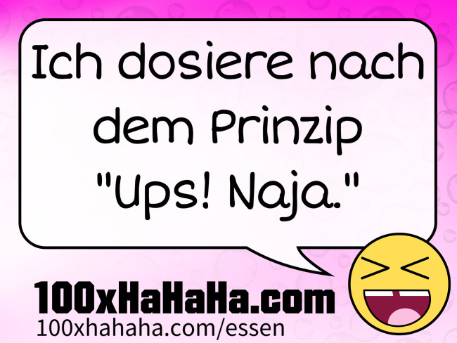 Ich dosiere nach dem Prinzip "Ups! Naja."