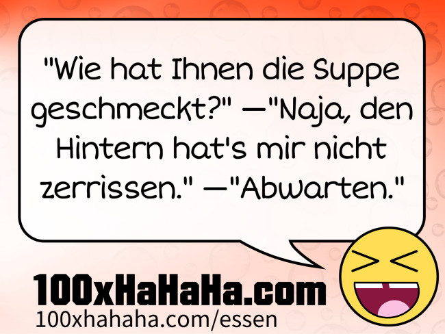 "Wie hat Ihnen die Suppe geschmeckt?" —"Naja, den Hintern hat's mir nicht zerrissen." —"Abwarten."