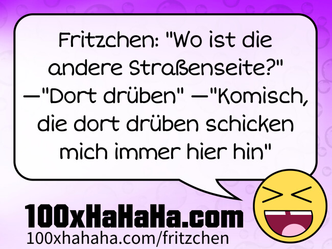 Fritzchen: "Wo ist die andere Strassenseite?" —"Dort drueben" —"Komisch, die dort drueben schicken mich immer hier hin"