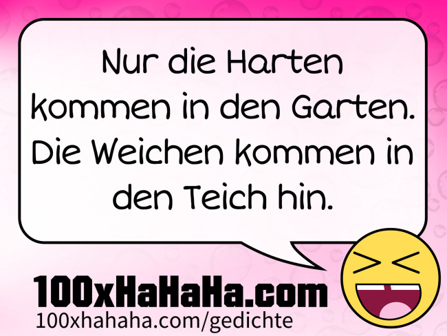 Nur die Harten kommen in den Garten. Die Weichen kommen in den Teich hin