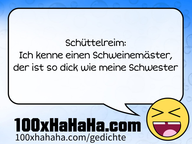 Schuettelreim: / Ich kenne einen Schweinemaester, / der ist so dick wie meine Schwester