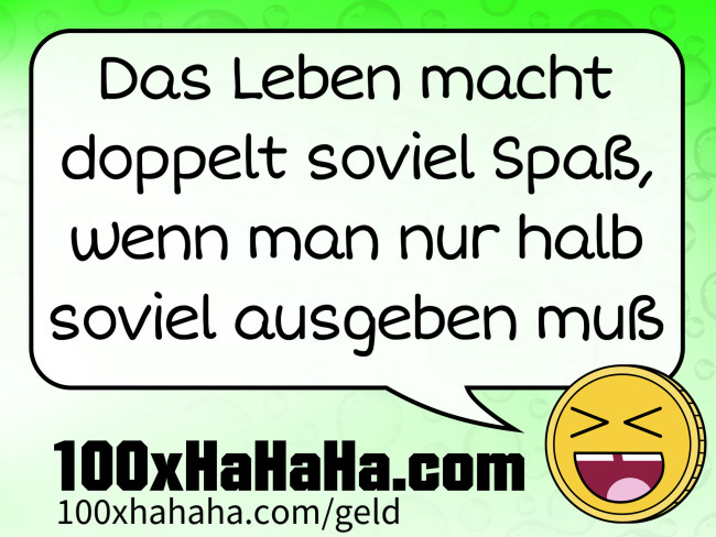 Das Leben macht doppelt soviel Spass, wenn man nur halb soviel ausgeben muss