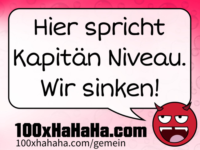 Hier spricht Kapitaen Niveau. Wir sinken!