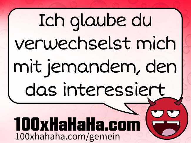 Ich glaube du verwechselst mich mit jemandem, den das interessiert