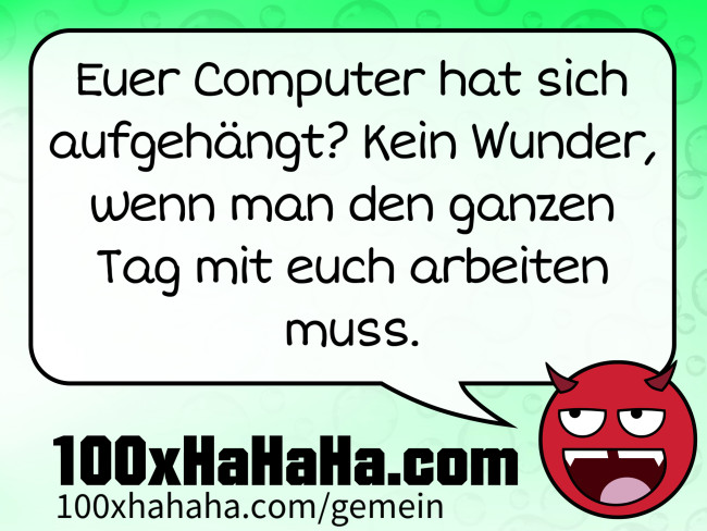 Euer Computer hat sich aufgehaengt? Kein Wunder, wenn man den ganzen Tag mit euch arbeiten muss.