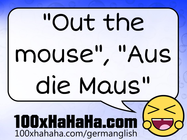 "Out the mouse", "Aus die Maus"